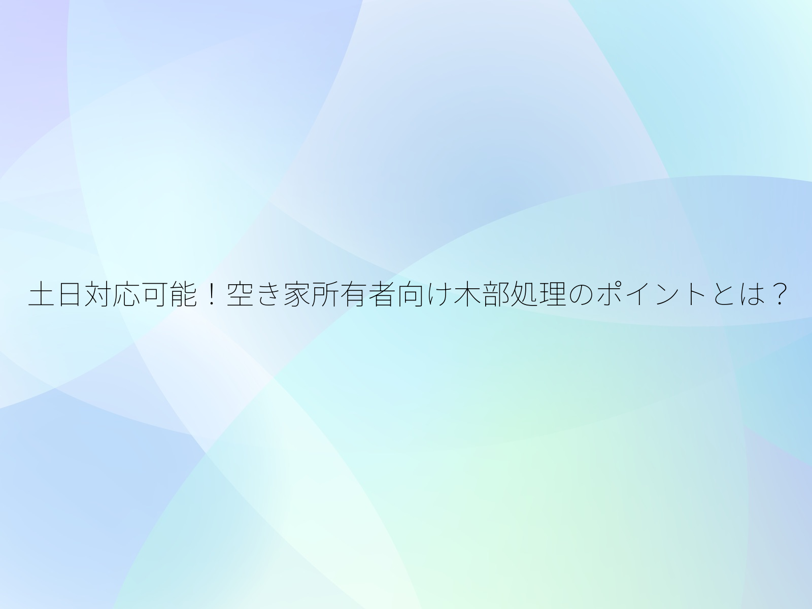 土日対応可能！空き家所有者向け木部処理のポイントとは？/
