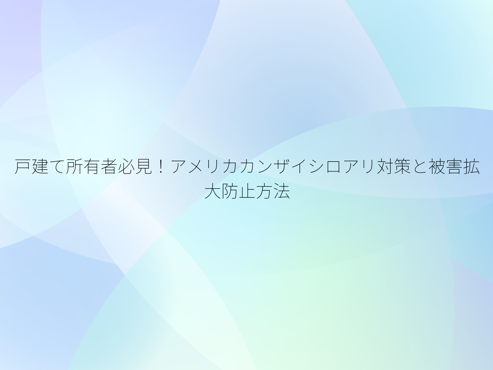 戸建て所有者必見！アメリカカンザイシロアリ対策と被害拡大防止方法/